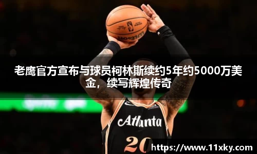 老鹰官方宣布与球员柯林斯续约5年约5000万美金，续写辉煌传奇