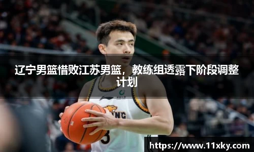 辽宁男篮惜败江苏男篮，教练组透露下阶段调整计划