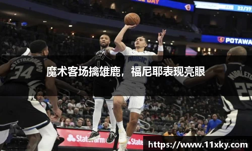 魔术客场擒雄鹿，福尼耶表现亮眼