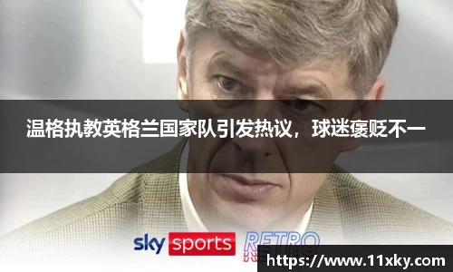 温格执教英格兰国家队引发热议，球迷褒贬不一
