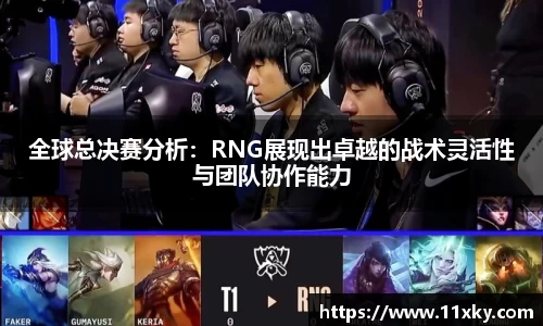 全球总决赛分析：RNG展现出卓越的战术灵活性与团队协作能力