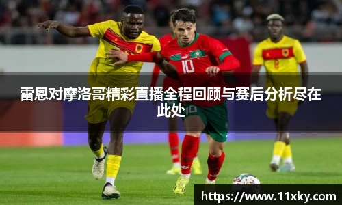 雷恩对摩洛哥精彩直播全程回顾与赛后分析尽在此处