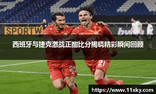 西班牙与捷克激战正酣比分揭晓精彩瞬间回顾