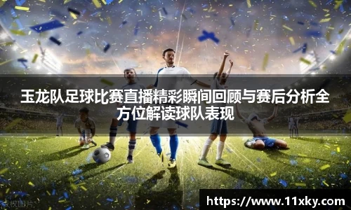 玉龙队足球比赛直播精彩瞬间回顾与赛后分析全方位解读球队表现