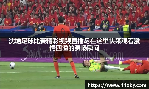 沈塘足球比赛精彩视频直播尽在这里快来观看激情四溢的赛场瞬间