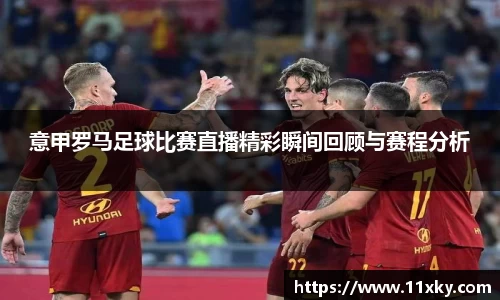 意甲罗马足球比赛直播精彩瞬间回顾与赛程分析