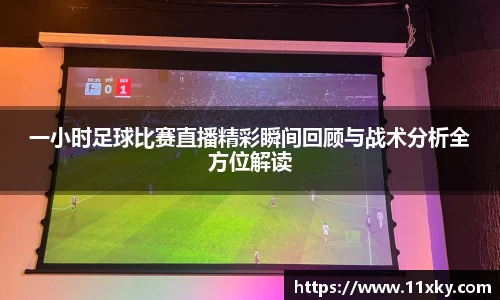 一小时足球比赛直播精彩瞬间回顾与战术分析全方位解读