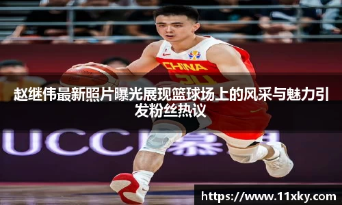 赵继伟最新照片曝光展现篮球场上的风采与魅力引发粉丝热议
