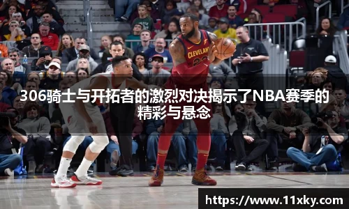 306骑士与开拓者的激烈对决揭示了NBA赛季的精彩与悬念
