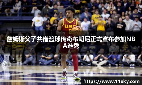 詹姆斯父子共谱篮球传奇布朗尼正式宣布参加NBA选秀