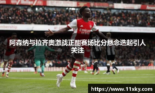 阿森纳与拉齐奥激战正酣赛场比分悬念迭起引人关注