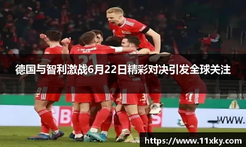 德国与智利激战6月22日精彩对决引发全球关注
